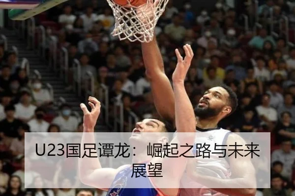 U23国足谭龙：崛起之路与未来展望