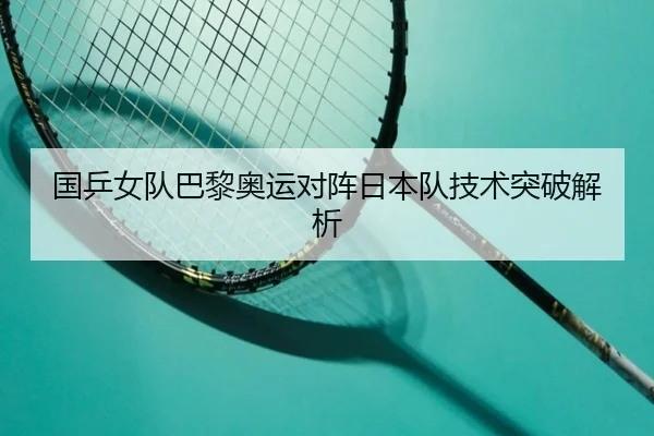 国乒女队巴黎奥运对阵日本队技术突破解析